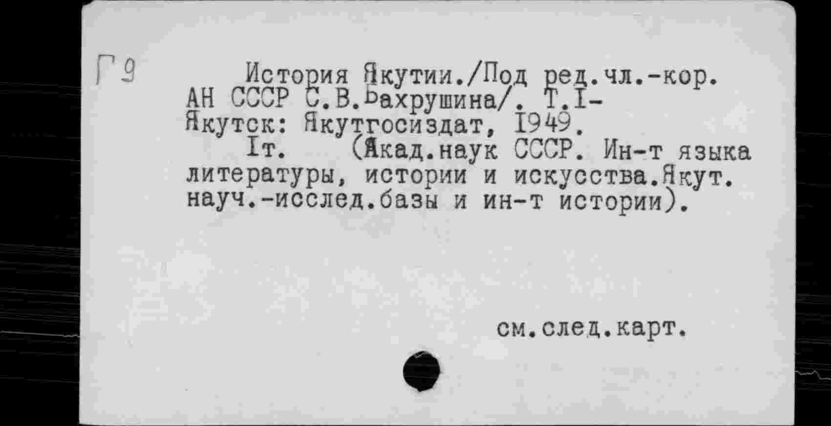 ﻿История Якутии./Под ред.чл.-кор.
АН СССР Ь.В.Бахрушина/. T.I-Якутск: Якутгосиздат, 1949.
1т. (Якад.наук СССР. Ин-т языка литературы, истории и искусства.Якут, науч.-исслед.базы и ин-т истории).
см.след.карт.